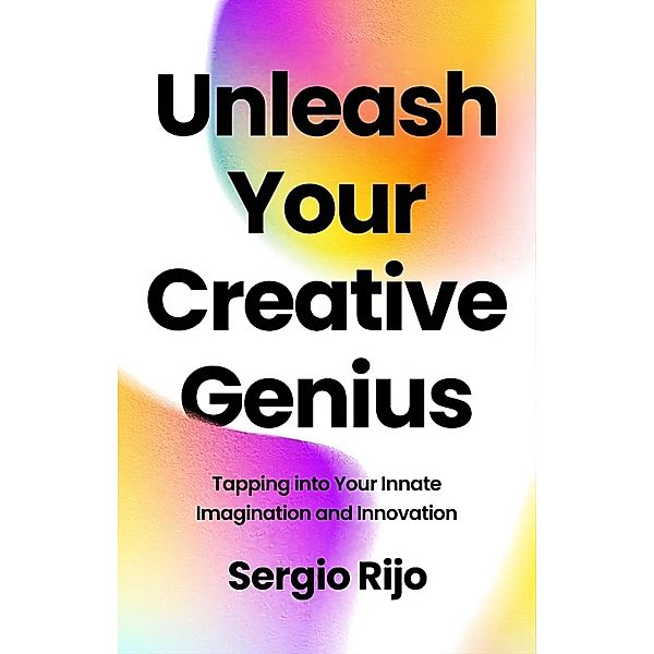 Unleash Your Creative Genius: Tapping into Your Innate Imagination and Innovation, Sergio Rijo