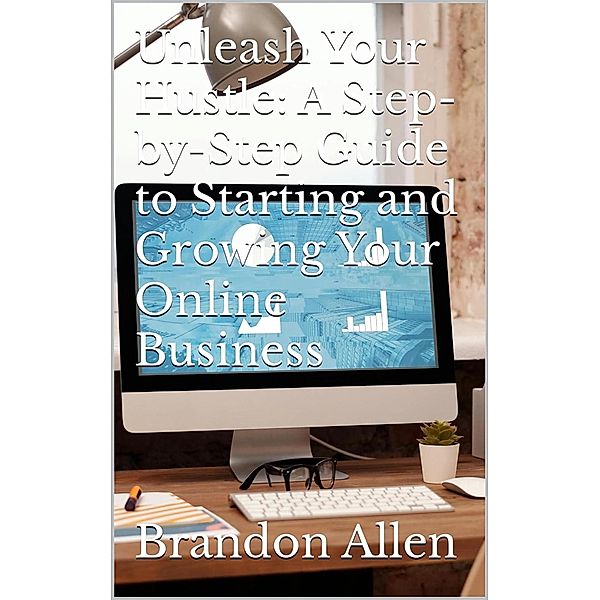 Unleash Your Hustle: A Step-by-Step Guide to Starting and Growing Your Online Business, Brandon Allen