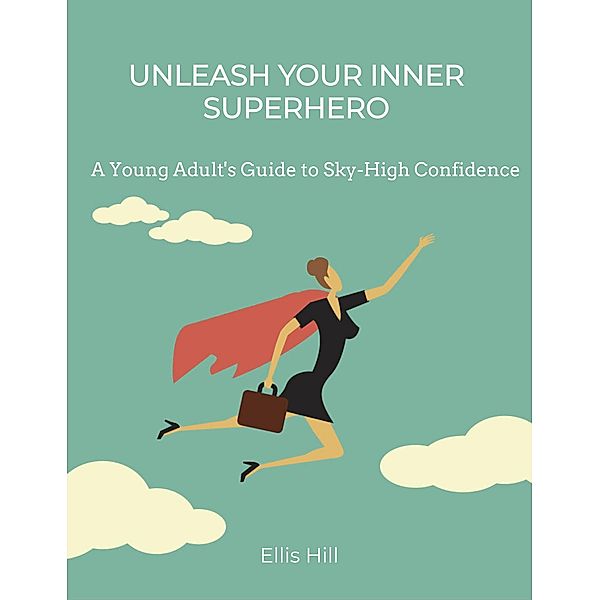 Unleash Your Inner Superhero: A Young Adult's Guide to Sky-High Confidence, Ellis Hill