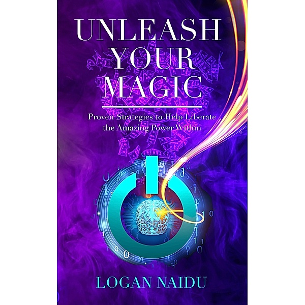 Unleash Your Magic: Proven Strategies to Help Liberate the Amazing Power Within, Logan Naidu