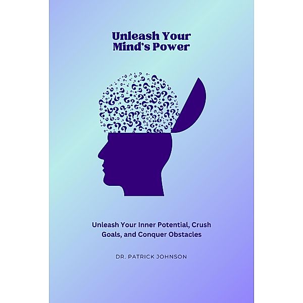 Unleash Your Mind's Power: Unleash Your Inner Potential, Crush Goals, and Conquer Obstacles, Patrick Johnson