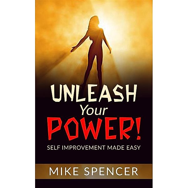 Unleash your Power! Self improvement made easy, Mike Spencer
