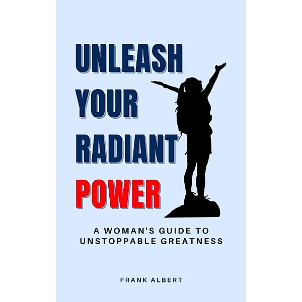 Unleash Your Radiant Power: A Woman's Guide to Unstoppable Greatness, Frank Albert