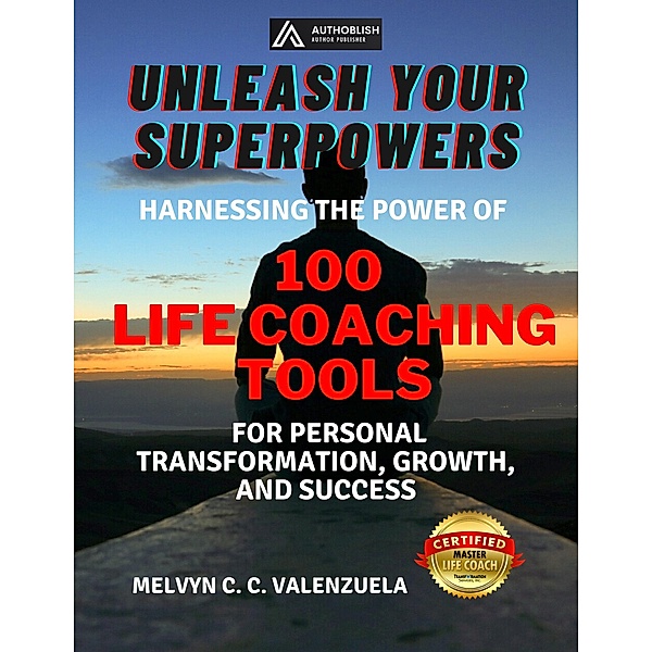 Unleash Your Superpowers: Harnessing the Power of 100 Life Coaching Tools for Personal Transformation, Growth, and Success, Melvyn C. C. Valenzuela