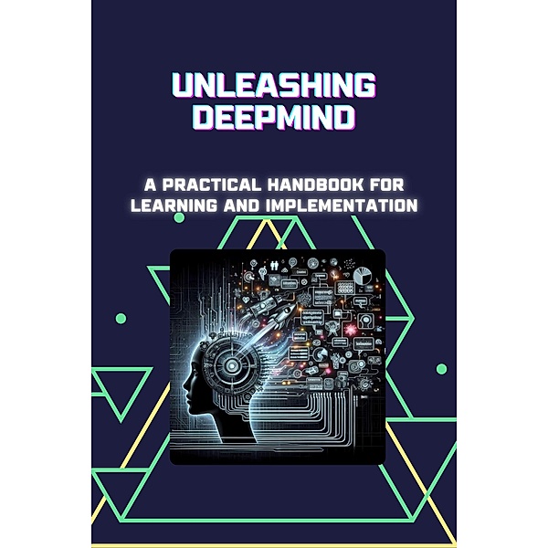 Unleashing DeepMind: A Practical Handbook for Learning and Implementation, Morgan David Sheldon