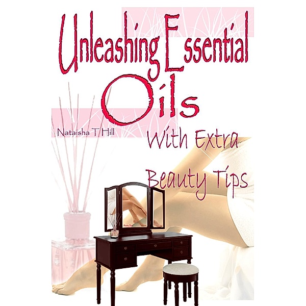 Unleashing Essential Oils : With Extra Invaluable  Beauty Tips, Nataisha T Hill