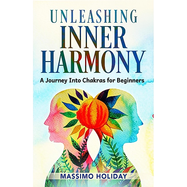 Unleashing Inner Harmony: A Journey into Chakras for Beginners, Massimo Holiday