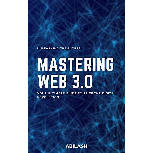 Unleashing the Future: Mastering Web 3.0 - Your Ultimate Guide to Seize the Digital Revolution, Abilash Vijaykumar