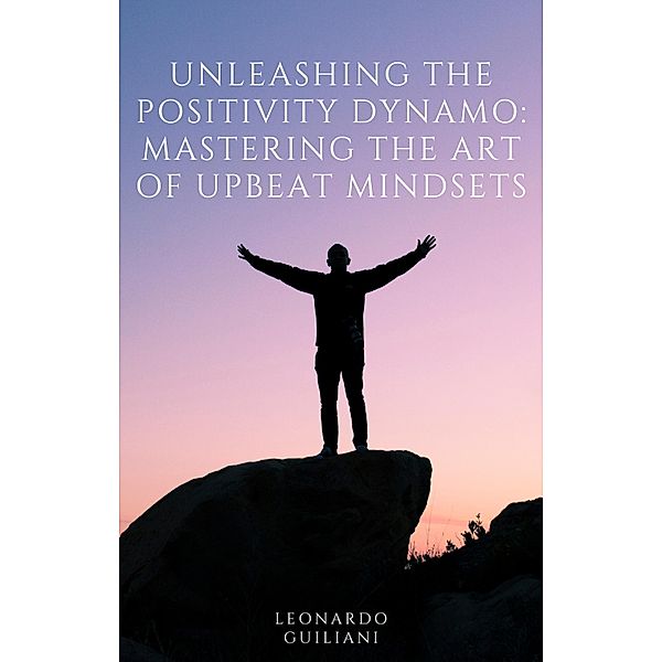 Unleashing the Positivity Dynamo Mastering the Art of Upbeat Mindsets, Leonardo Guiliani