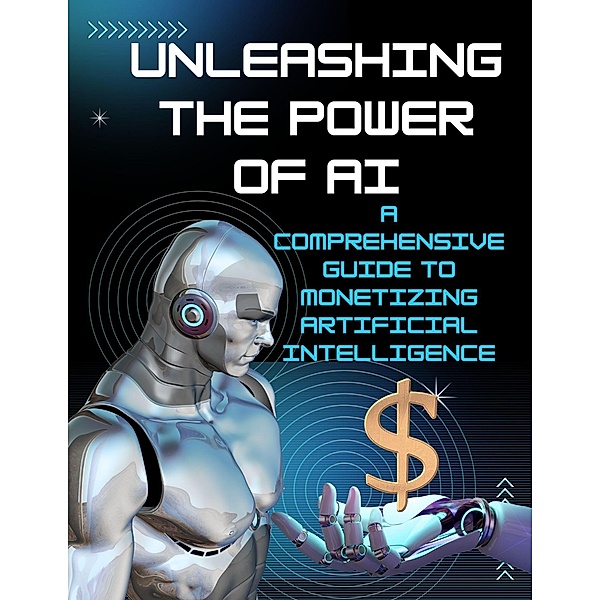 Unleashing the Power of AI: A Comprehensive Guide to Monetizing Artificial Intelligence, Maryam Aras