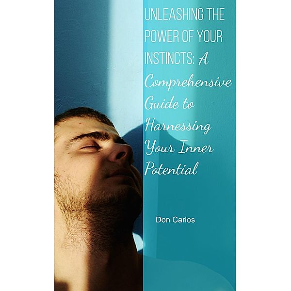 Unleashing the Power of Your Instincts: A Comprehensive Guide to Harnessing Your Inner Potential, Don Carlos