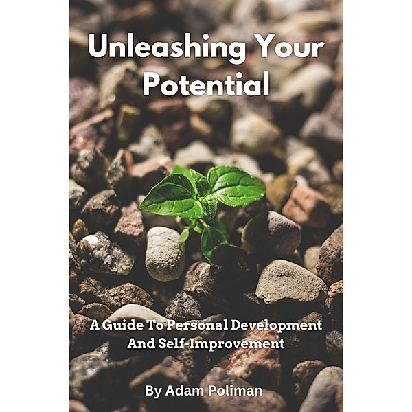 Unleashing Your Potential: A Guide To Personal Development And Self-Improvement, Adam Poliman