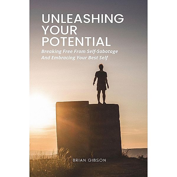 Unleashing Your Potential   Breaking Free From Self-Sabotage And Embracing Your Best Self, Brian Gibson