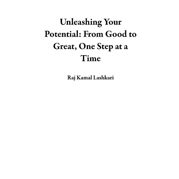 Unleashing Your Potential: From Good to Great, One Step at a Time, Raj Kamal Lashkari