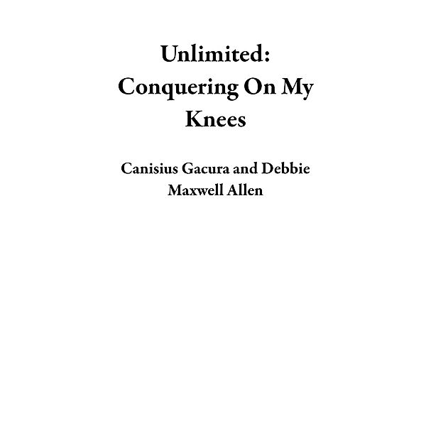 Unlimited: Conquering On My Knees, Canisius Gacura, Debbie Maxwell Allen