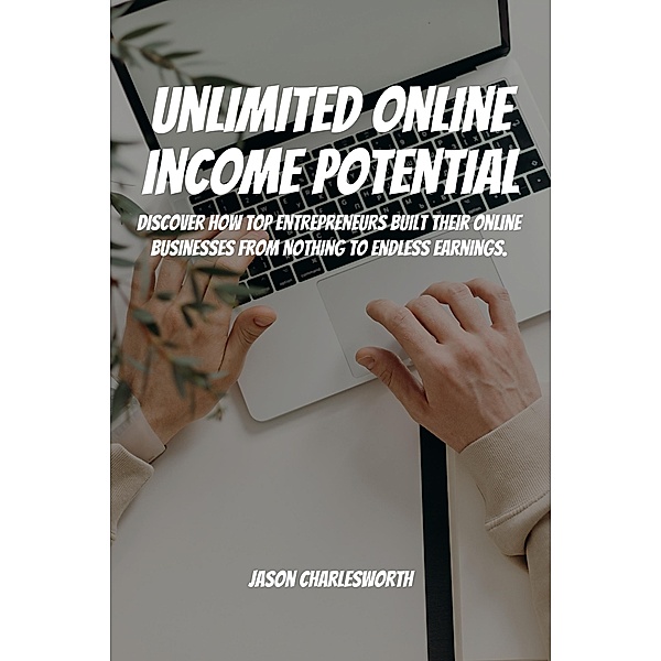Unlimited Online Income Potential!  Discover How Top Entrepreneurs Built Their Online Businesses From Nothing To Endless Earnings., Jason Charlesworth