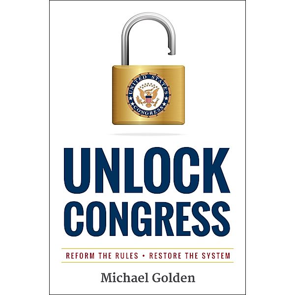 Unlock Congress: Reform the Rules - Restore the System, Michael Golden