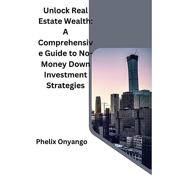 Unlock Real Estate Wealth: A Comprehensive Guide to No-Money Down Investment Strategies, Phelix Onyango