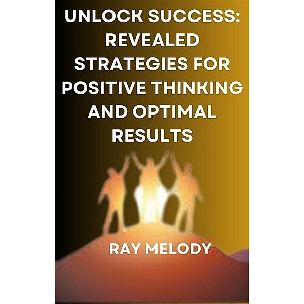 Unlock Success: Revealed Strategies For Positive Thinking And Optimal Results, Melody Ray