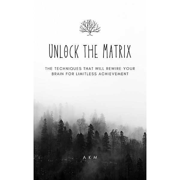 Unlock the Matrix_ The Techniques That Will Rewire Your Brain for Limitless Achievement! (Self-Help, #2) / Self-Help, A K M