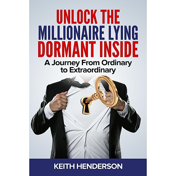 Unlock The Millionaire Lying Dormant Inside: A Mindset Journey from Ordinary to Extraordinary, Keith Henderson