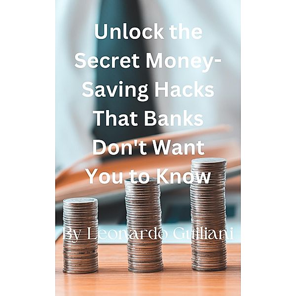 Unlock the Secret Money-Saving Hacks That Banks Don't Want You to Know, Leonardo Guiliani