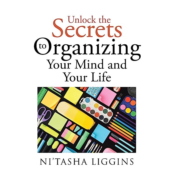 Unlock the Secrets to Organizing Your Mind and Your Life, Nitasha Liggins