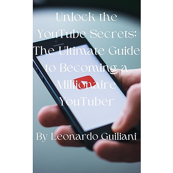 Unlock the YouTube Secrets: The Ultimate Guide to Becoming a Millionaire YouTuber, Leonardo Guiliani
