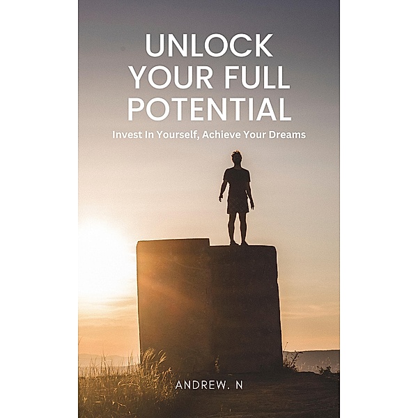 Unlock Your Full Potential: A Comprehensive Guide to Personal Development, Andrew. N