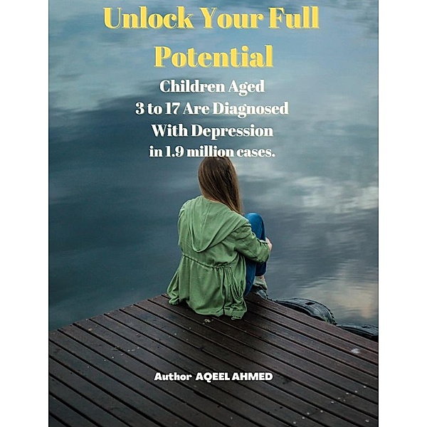 UNLOCK YOUR FULL POTENTIAL CHILDREN AGED 3 TO 17 ARE DIAGNOSED WITH DEPRESSION, Aqeel Ahmed