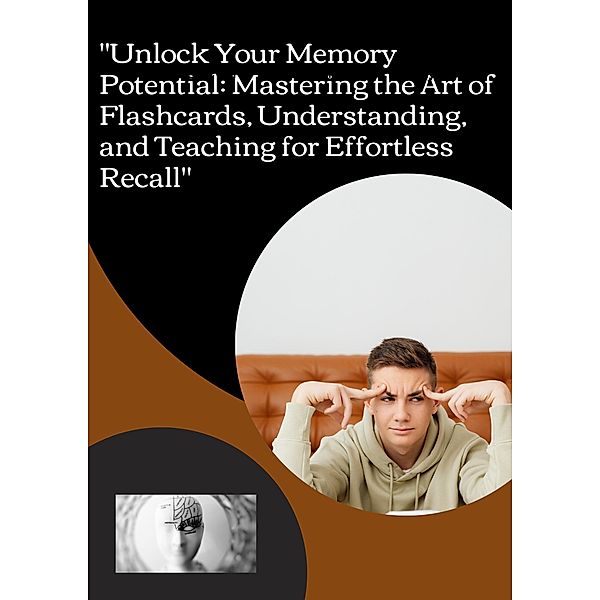 Unlock Your Memory Potential: Mastering the Art of Flashcards, Understanding, and Teaching for Effortless Recall, Yusuf G Kader