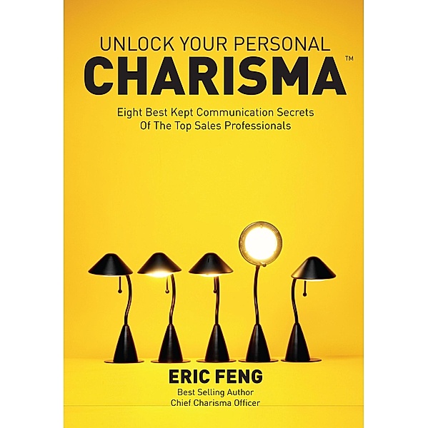 Unlock Your Personal Charisma: Eight Best Kept Communication Secrets Of The Top Sales Professionals, Eric Feng