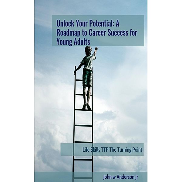 Unlock Your Potential: A Roadmap to Career Success for Young Adults (Life Skills TTP The Turning Point, #5) / Life Skills TTP The Turning Point, John W Anderson