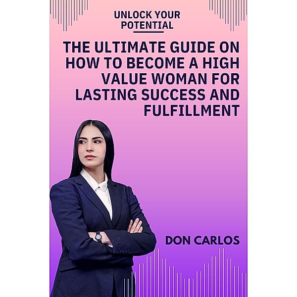 Unlock Your Potential: The Ultimate Guide on How to Become a High Value Woman for Lasting Success and Fulfillment, Don Carlos