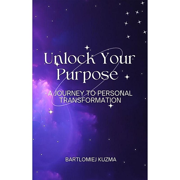 Unlock Your Purpose: A Journey To Personal Transformation, Bartlomiej Kuzma