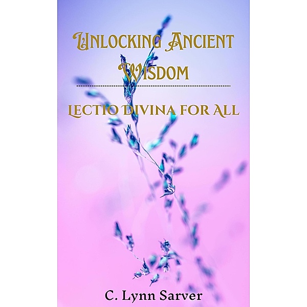 Unlocking Ancient Wisdom: Lectio Divina for All, C. Lynn Sarver