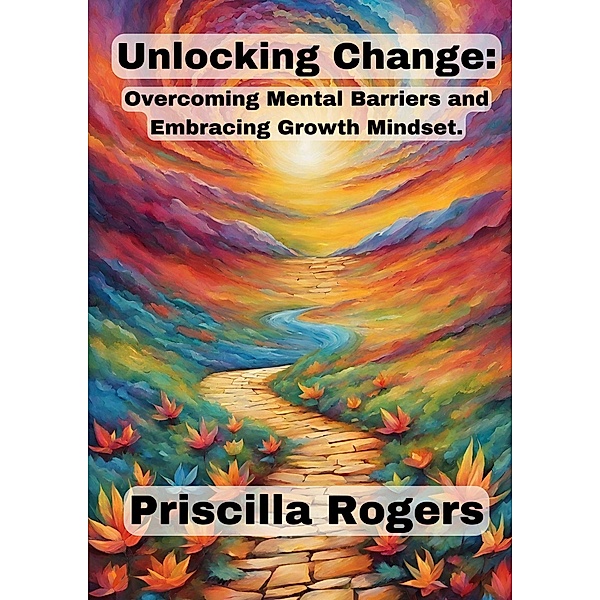 Unlocking Change: Overcoming Mental Barriers and Embracing Growth Mindset, Priscilla Rogers