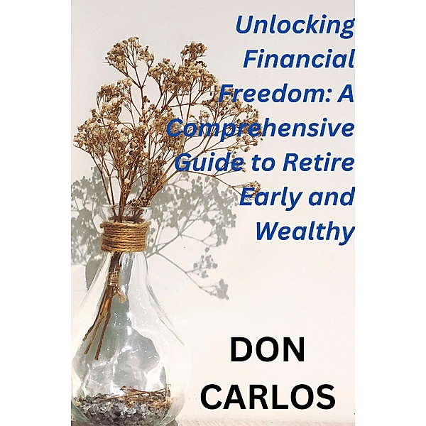 Unlocking Financial Freedom: A Comprehensive Guide to Retire Early and Wealthy, Don Carlos