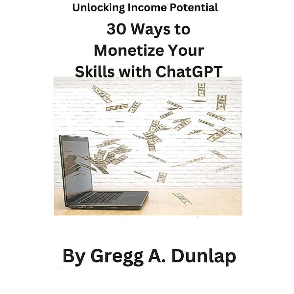 Unlocking Income Potential  30 Ways to Monetize Your Skills with ChatGPT, Gregg Dunlap