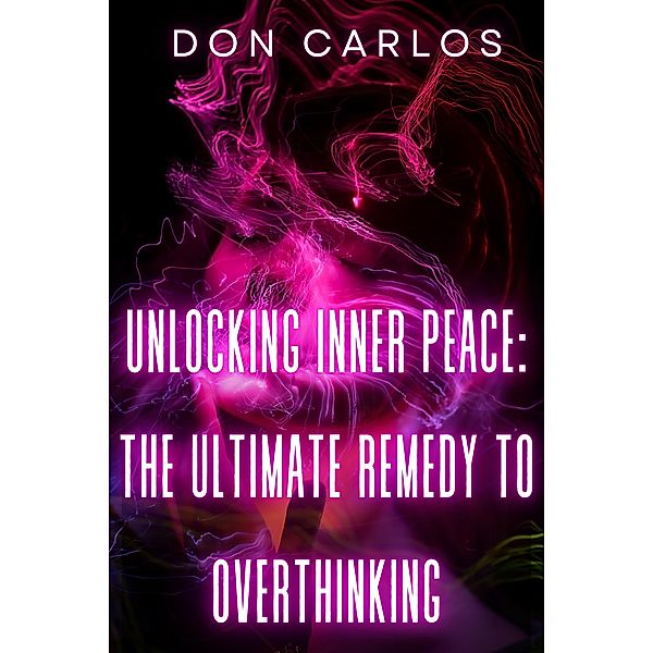 Unlocking Inner Peace: The Ultimate Remedy to Overthinking, Don Carlos