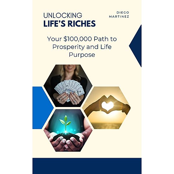 Unlocking Life's Riches: Your $100,000 Path to Prosperity and Life Purpose, Diego Martinez