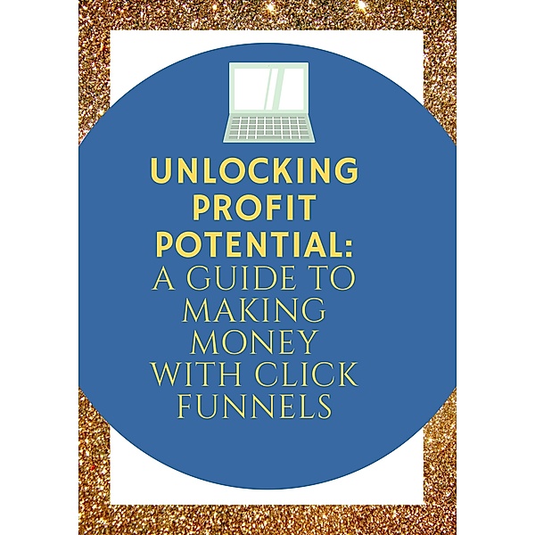 Unlocking Profit Potential: A Guide to Making Money with Click Funnels, Don Carlos