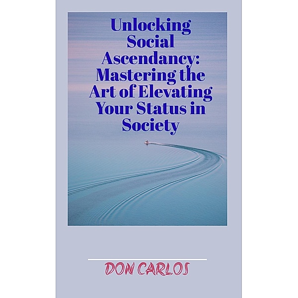 Unlocking Social Ascendancy: Mastering the Art of Elevating Your Status in Society, Don Carlos