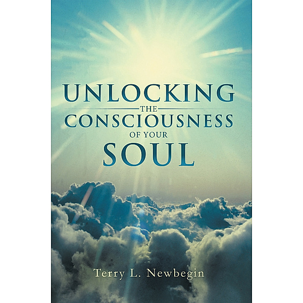 Unlocking the Consciousness of Your Soul, Terry L Newbegin