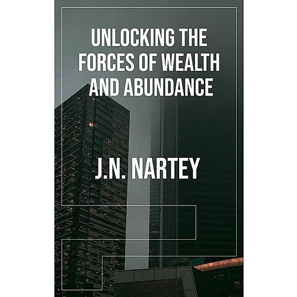 Unlocking the Forces of Wealth and Abundance, J. N. Nartey