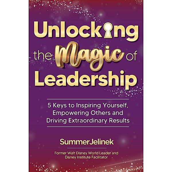 Unlocking the Magic of Leadership: 5 Keys to Inspiring Yourself, Empowering Others and Driving Extraordinary Results, Summer Jelinek