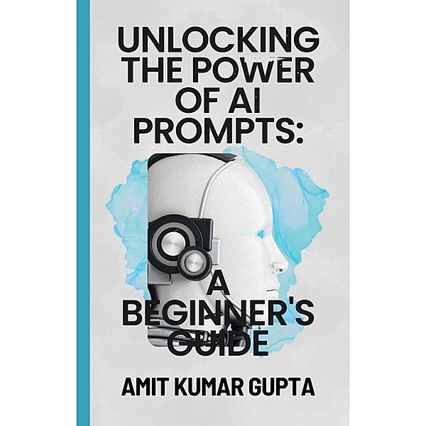 Unlocking the Power  of  AI Prompts:  A Beginner's Guide, Amit Gupta