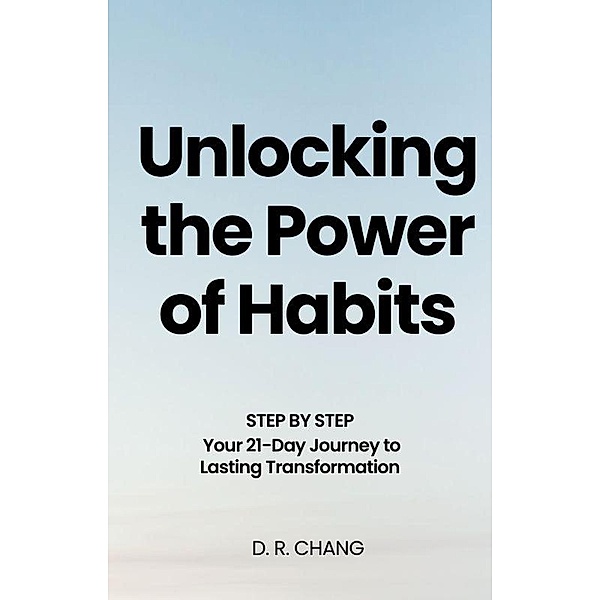 Unlocking the Power of Habits Your 21-Day Journey to Lasting Transformation, D. R. Chang