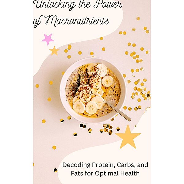 Unlocking the Power of Macronutrients: Decoding Protein, Carbs, and Fats for Optimal Health, Gloria Cheruto