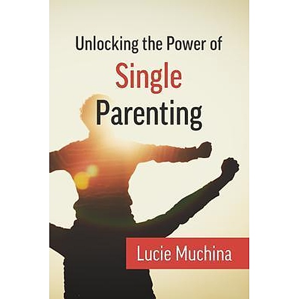 Unlocking the Power of Single Parenting / Lucy Muchina, Lucie Muchina
